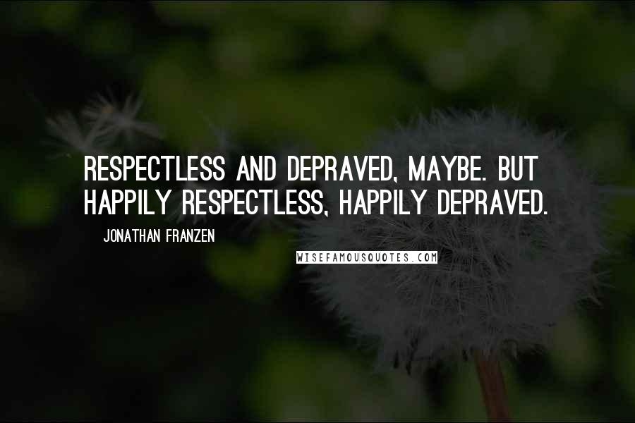 Jonathan Franzen Quotes: Respectless and depraved, maybe. But happily respectless, happily depraved.