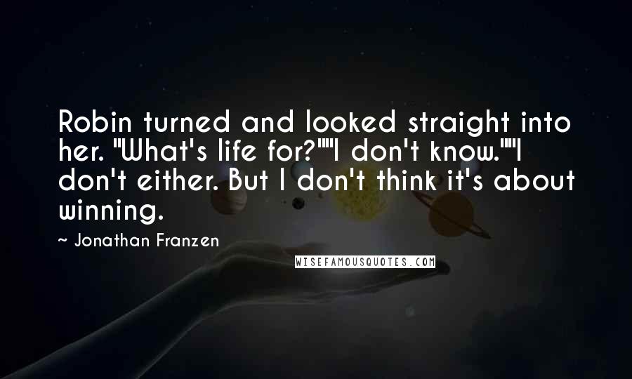 Jonathan Franzen Quotes: Robin turned and looked straight into her. "What's life for?""I don't know.""I don't either. But I don't think it's about winning.