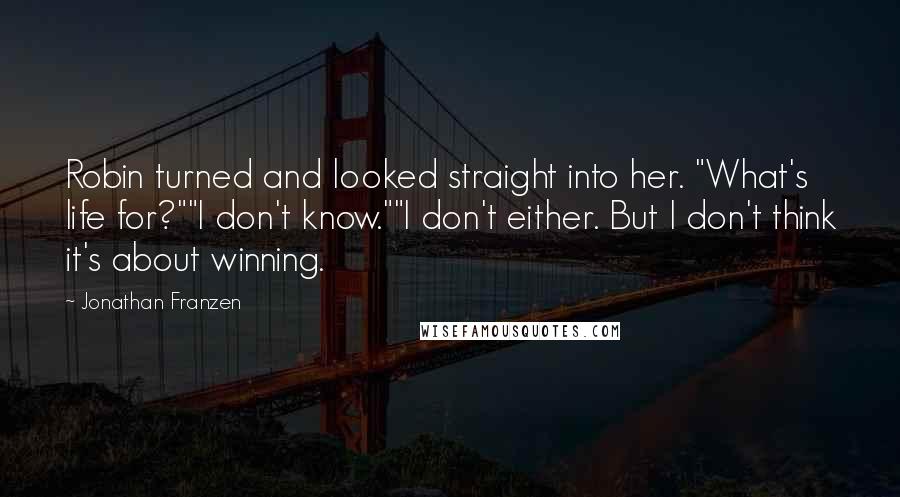 Jonathan Franzen Quotes: Robin turned and looked straight into her. "What's life for?""I don't know.""I don't either. But I don't think it's about winning.