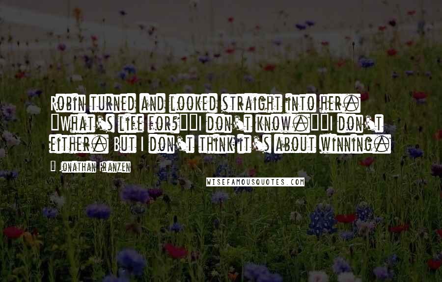 Jonathan Franzen Quotes: Robin turned and looked straight into her. "What's life for?""I don't know.""I don't either. But I don't think it's about winning.