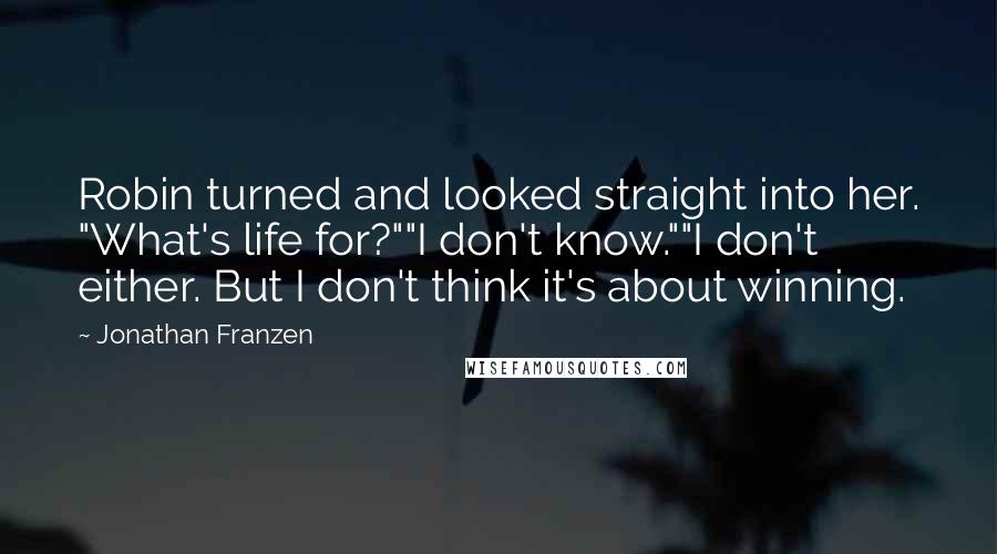 Jonathan Franzen Quotes: Robin turned and looked straight into her. "What's life for?""I don't know.""I don't either. But I don't think it's about winning.