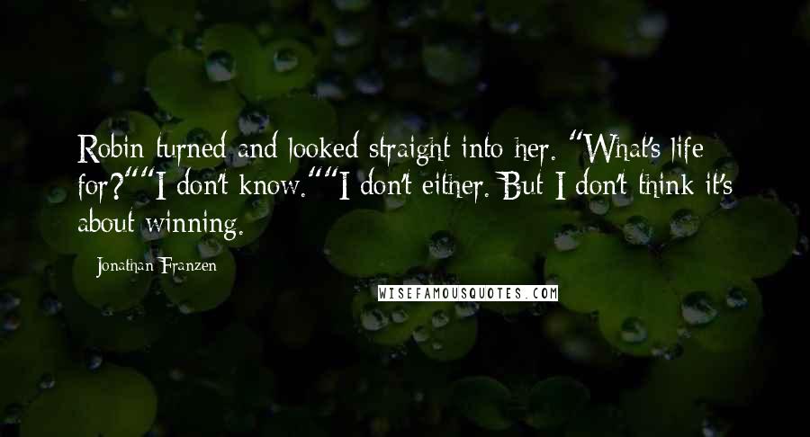 Jonathan Franzen Quotes: Robin turned and looked straight into her. "What's life for?""I don't know.""I don't either. But I don't think it's about winning.