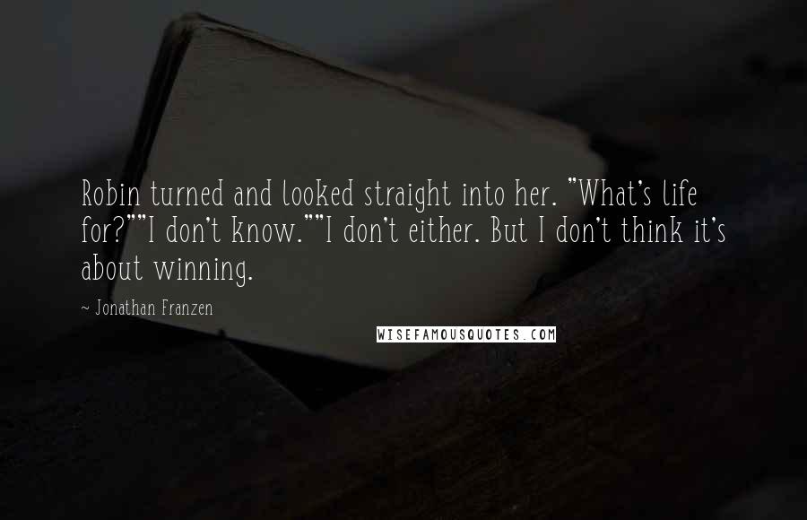 Jonathan Franzen Quotes: Robin turned and looked straight into her. "What's life for?""I don't know.""I don't either. But I don't think it's about winning.