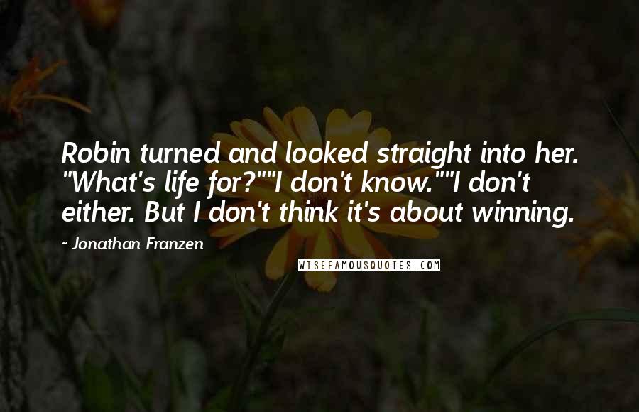 Jonathan Franzen Quotes: Robin turned and looked straight into her. "What's life for?""I don't know.""I don't either. But I don't think it's about winning.