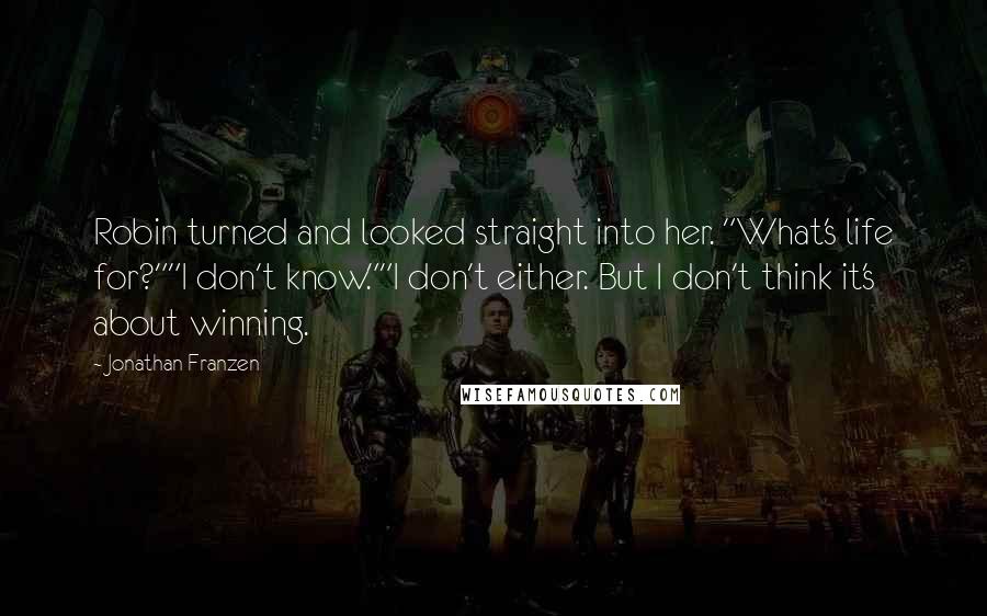 Jonathan Franzen Quotes: Robin turned and looked straight into her. "What's life for?""I don't know.""I don't either. But I don't think it's about winning.