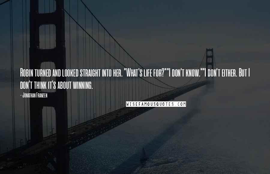 Jonathan Franzen Quotes: Robin turned and looked straight into her. "What's life for?""I don't know.""I don't either. But I don't think it's about winning.