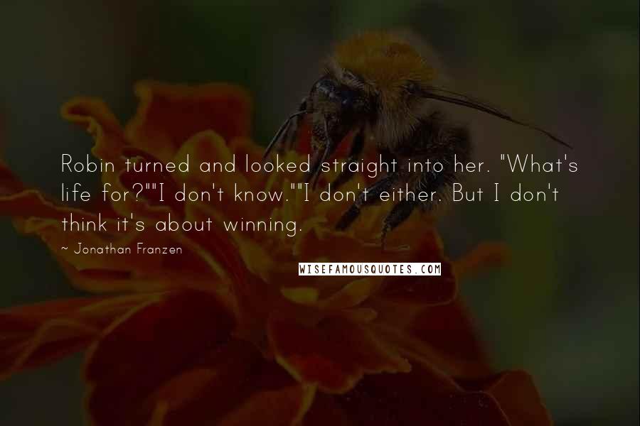 Jonathan Franzen Quotes: Robin turned and looked straight into her. "What's life for?""I don't know.""I don't either. But I don't think it's about winning.