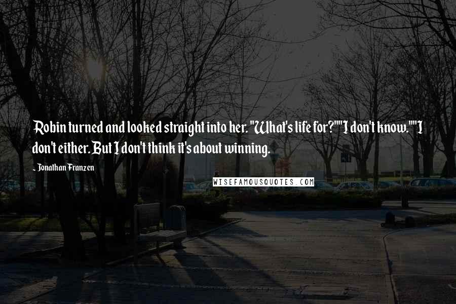 Jonathan Franzen Quotes: Robin turned and looked straight into her. "What's life for?""I don't know.""I don't either. But I don't think it's about winning.