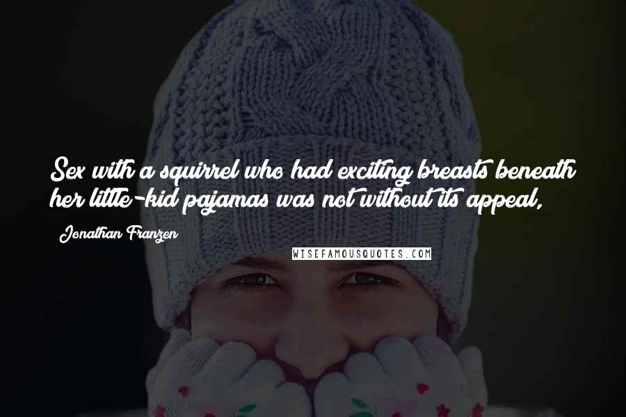 Jonathan Franzen Quotes: Sex with a squirrel who had exciting breasts beneath her little-kid pajamas was not without its appeal,