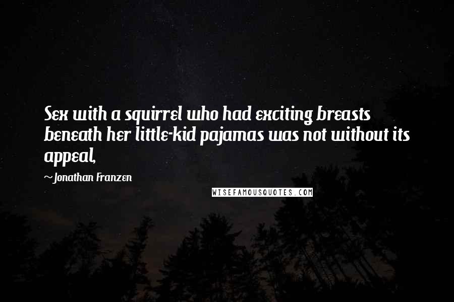 Jonathan Franzen Quotes: Sex with a squirrel who had exciting breasts beneath her little-kid pajamas was not without its appeal,