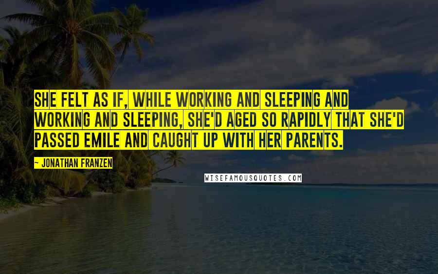 Jonathan Franzen Quotes: She felt as if, while working and sleeping and working and sleeping, she'd aged so rapidly that she'd passed Emile and caught up with her parents.