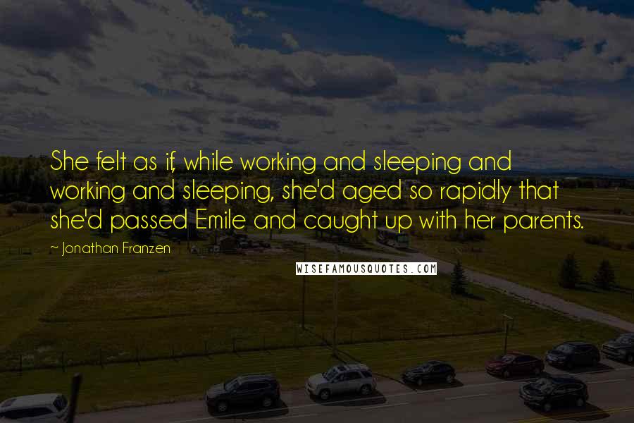 Jonathan Franzen Quotes: She felt as if, while working and sleeping and working and sleeping, she'd aged so rapidly that she'd passed Emile and caught up with her parents.