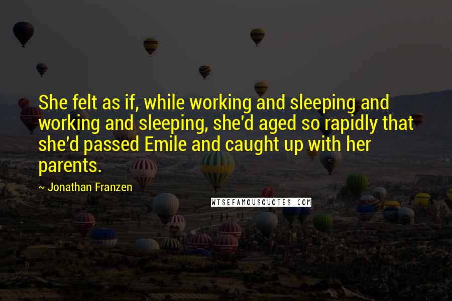 Jonathan Franzen Quotes: She felt as if, while working and sleeping and working and sleeping, she'd aged so rapidly that she'd passed Emile and caught up with her parents.