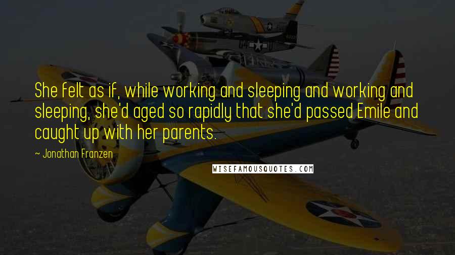 Jonathan Franzen Quotes: She felt as if, while working and sleeping and working and sleeping, she'd aged so rapidly that she'd passed Emile and caught up with her parents.