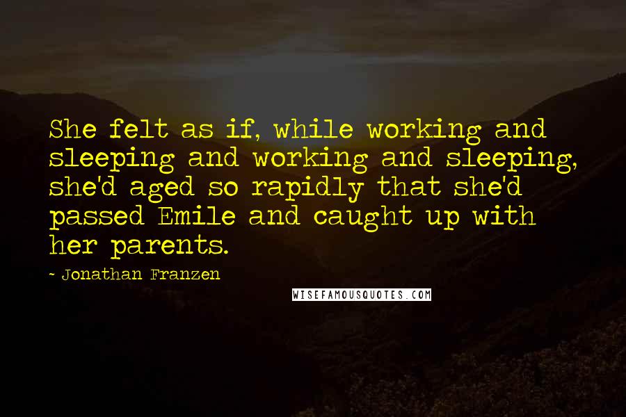 Jonathan Franzen Quotes: She felt as if, while working and sleeping and working and sleeping, she'd aged so rapidly that she'd passed Emile and caught up with her parents.