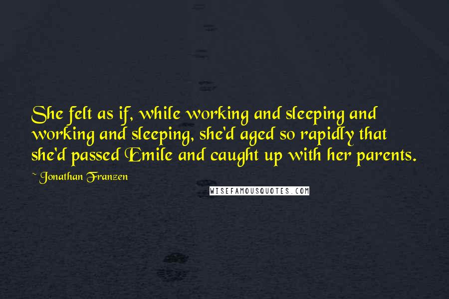 Jonathan Franzen Quotes: She felt as if, while working and sleeping and working and sleeping, she'd aged so rapidly that she'd passed Emile and caught up with her parents.