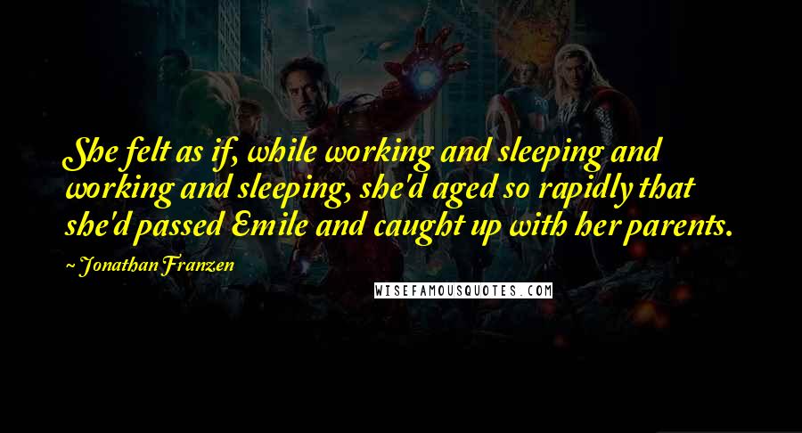 Jonathan Franzen Quotes: She felt as if, while working and sleeping and working and sleeping, she'd aged so rapidly that she'd passed Emile and caught up with her parents.