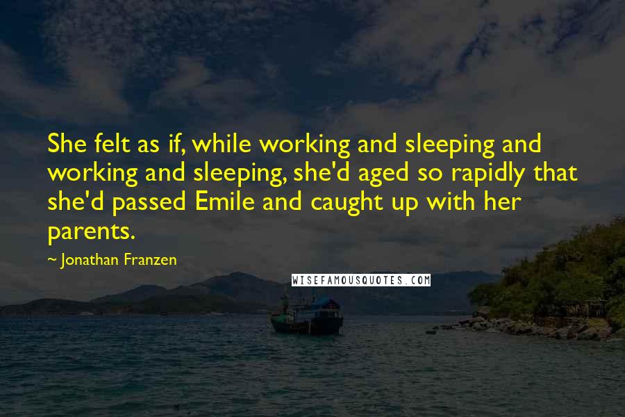 Jonathan Franzen Quotes: She felt as if, while working and sleeping and working and sleeping, she'd aged so rapidly that she'd passed Emile and caught up with her parents.