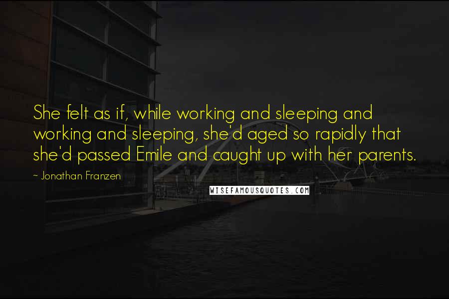 Jonathan Franzen Quotes: She felt as if, while working and sleeping and working and sleeping, she'd aged so rapidly that she'd passed Emile and caught up with her parents.