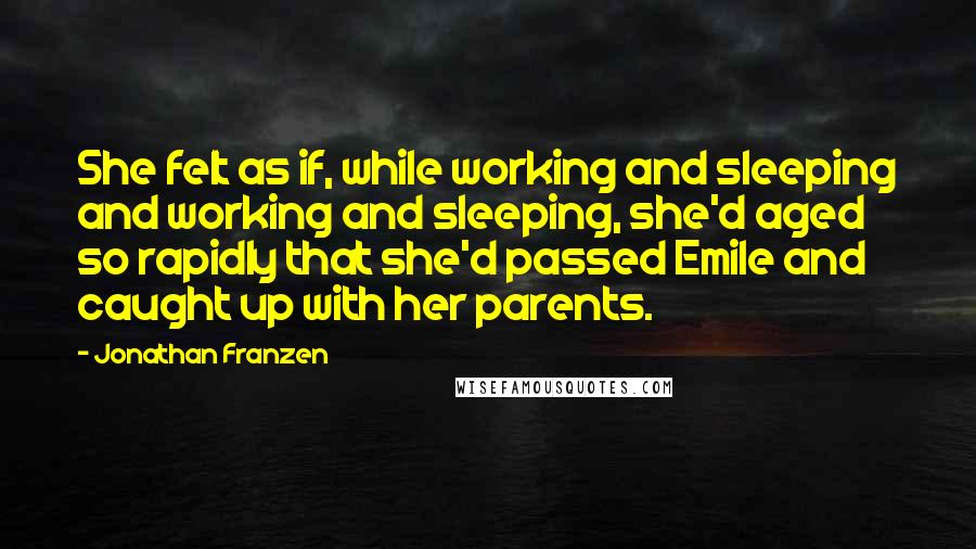 Jonathan Franzen Quotes: She felt as if, while working and sleeping and working and sleeping, she'd aged so rapidly that she'd passed Emile and caught up with her parents.