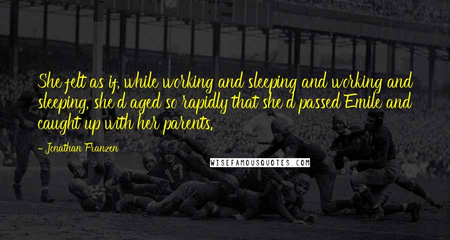 Jonathan Franzen Quotes: She felt as if, while working and sleeping and working and sleeping, she'd aged so rapidly that she'd passed Emile and caught up with her parents.