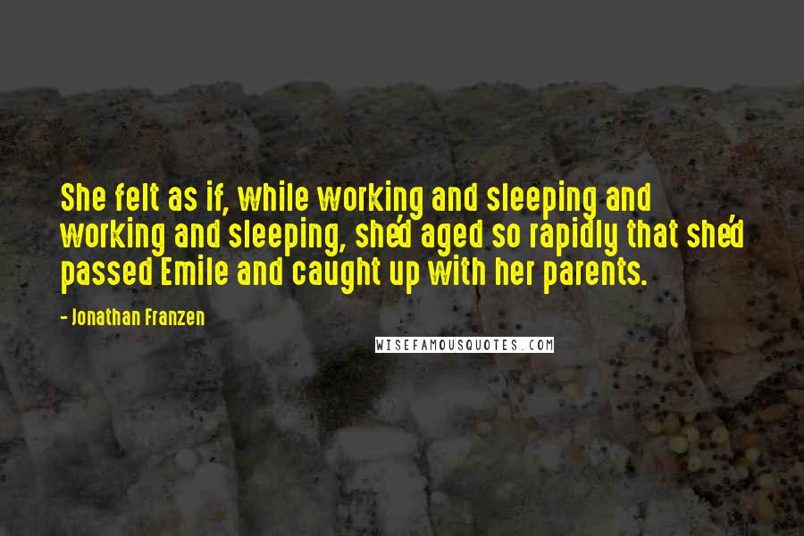 Jonathan Franzen Quotes: She felt as if, while working and sleeping and working and sleeping, she'd aged so rapidly that she'd passed Emile and caught up with her parents.