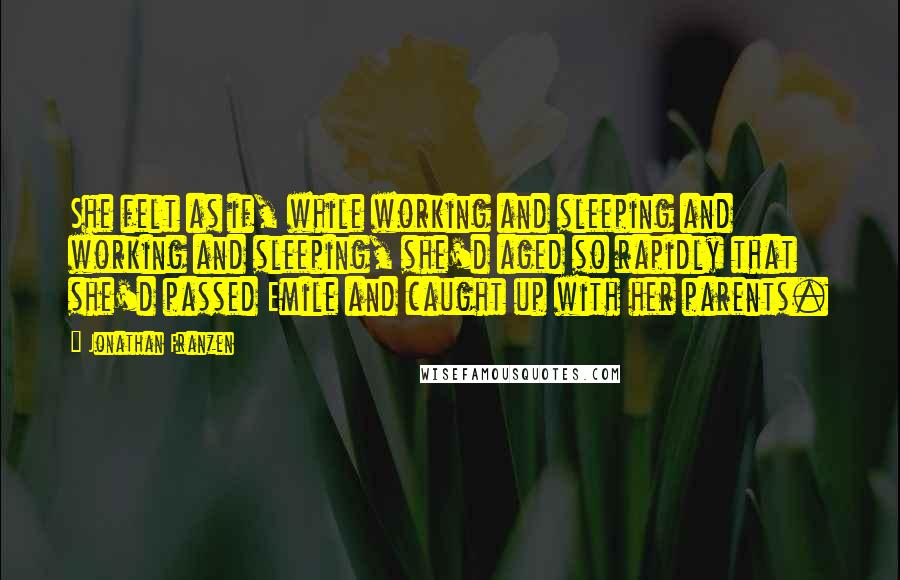 Jonathan Franzen Quotes: She felt as if, while working and sleeping and working and sleeping, she'd aged so rapidly that she'd passed Emile and caught up with her parents.