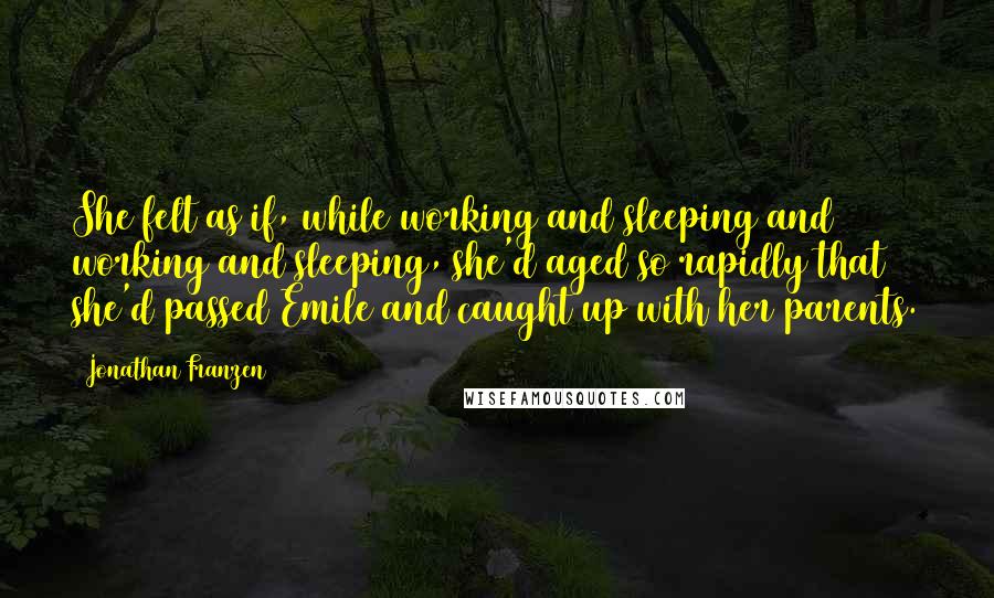 Jonathan Franzen Quotes: She felt as if, while working and sleeping and working and sleeping, she'd aged so rapidly that she'd passed Emile and caught up with her parents.