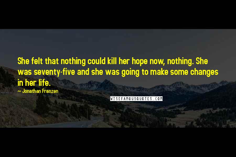 Jonathan Franzen Quotes: She felt that nothing could kill her hope now, nothing. She was seventy-five and she was going to make some changes in her life.