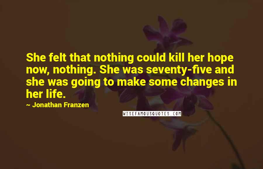 Jonathan Franzen Quotes: She felt that nothing could kill her hope now, nothing. She was seventy-five and she was going to make some changes in her life.