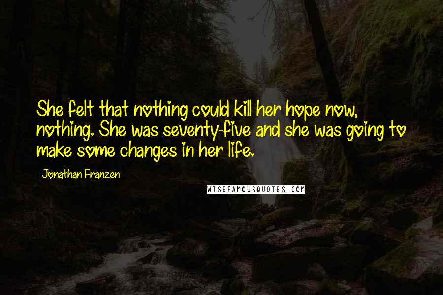 Jonathan Franzen Quotes: She felt that nothing could kill her hope now, nothing. She was seventy-five and she was going to make some changes in her life.