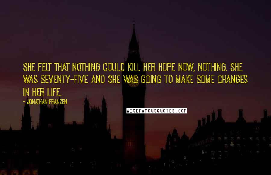 Jonathan Franzen Quotes: She felt that nothing could kill her hope now, nothing. She was seventy-five and she was going to make some changes in her life.