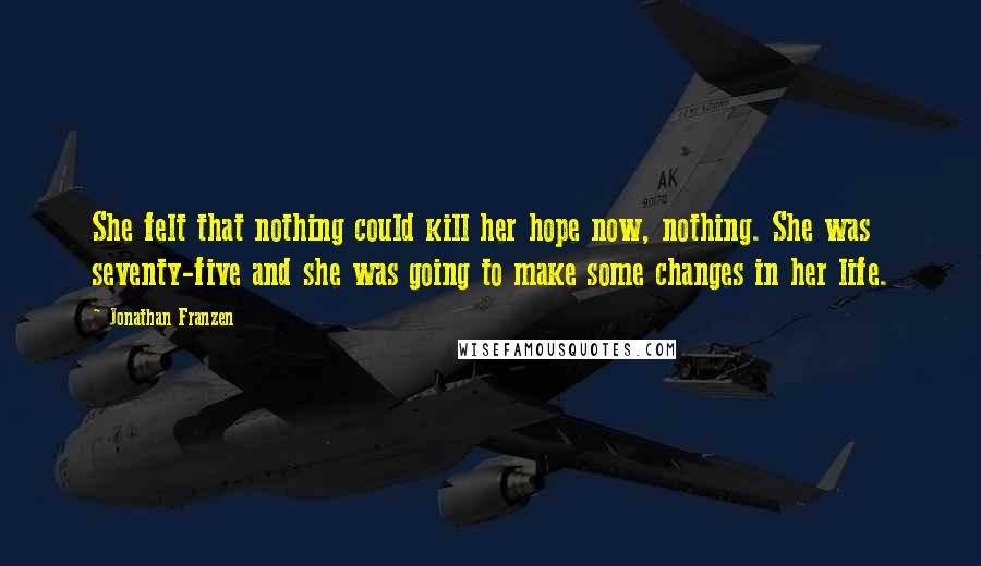 Jonathan Franzen Quotes: She felt that nothing could kill her hope now, nothing. She was seventy-five and she was going to make some changes in her life.