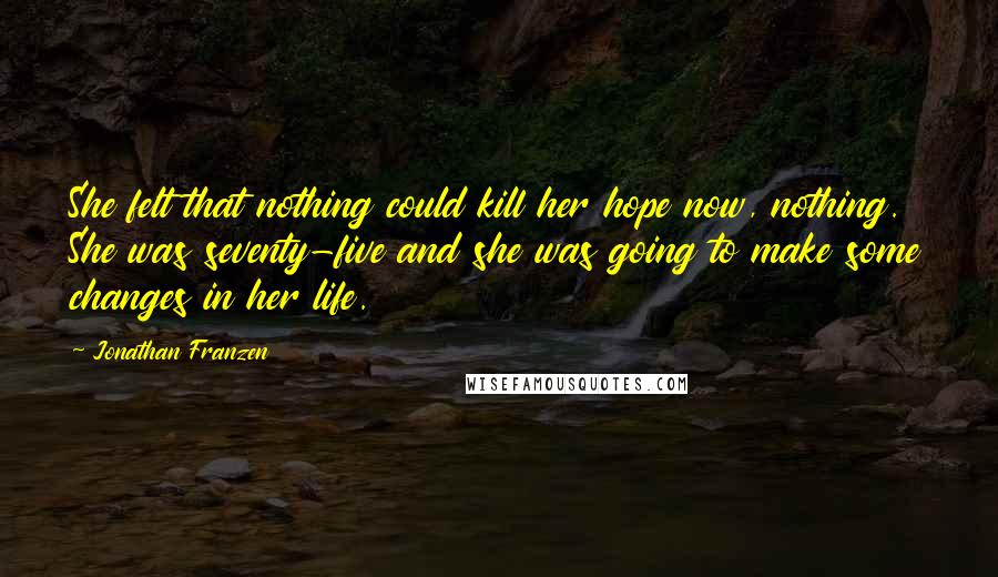 Jonathan Franzen Quotes: She felt that nothing could kill her hope now, nothing. She was seventy-five and she was going to make some changes in her life.