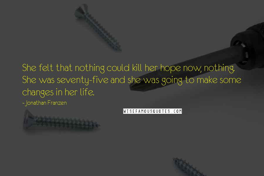 Jonathan Franzen Quotes: She felt that nothing could kill her hope now, nothing. She was seventy-five and she was going to make some changes in her life.