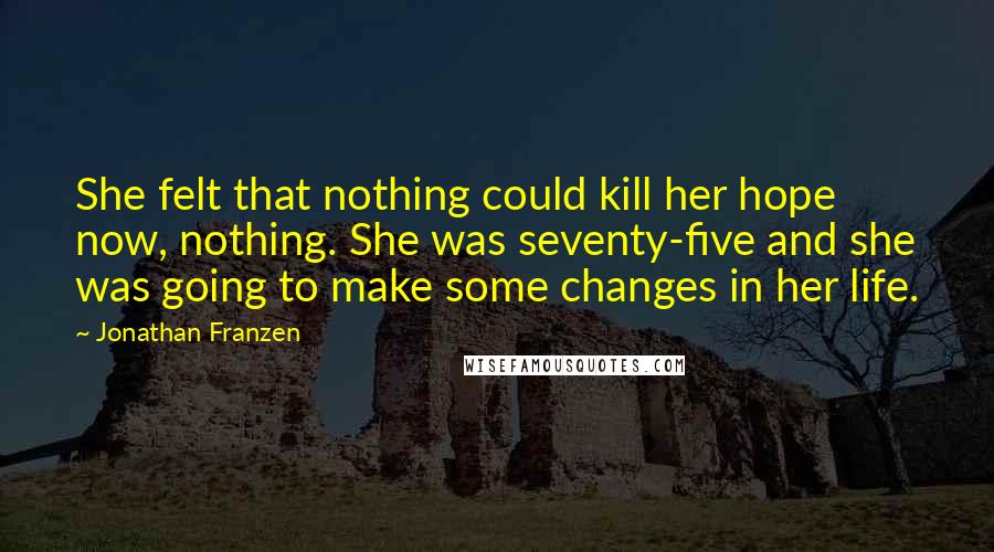 Jonathan Franzen Quotes: She felt that nothing could kill her hope now, nothing. She was seventy-five and she was going to make some changes in her life.