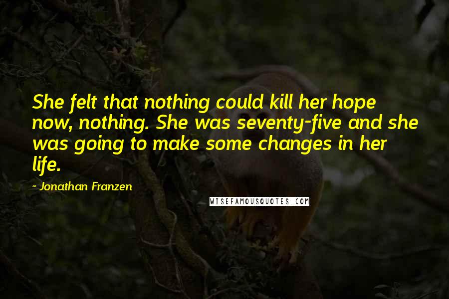 Jonathan Franzen Quotes: She felt that nothing could kill her hope now, nothing. She was seventy-five and she was going to make some changes in her life.