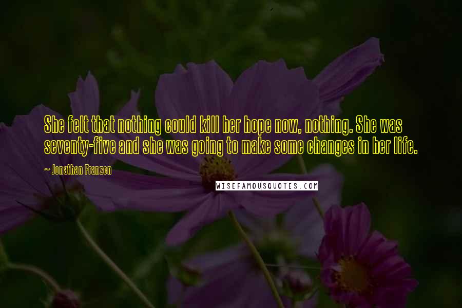 Jonathan Franzen Quotes: She felt that nothing could kill her hope now, nothing. She was seventy-five and she was going to make some changes in her life.