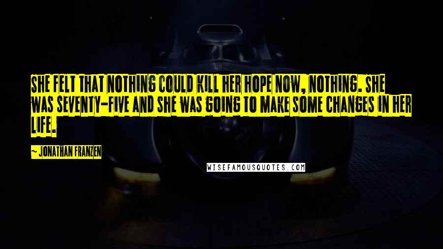 Jonathan Franzen Quotes: She felt that nothing could kill her hope now, nothing. She was seventy-five and she was going to make some changes in her life.