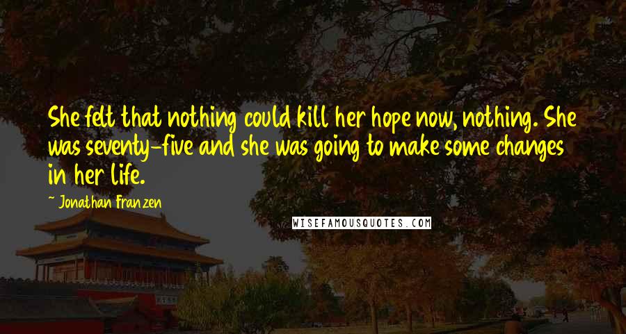 Jonathan Franzen Quotes: She felt that nothing could kill her hope now, nothing. She was seventy-five and she was going to make some changes in her life.