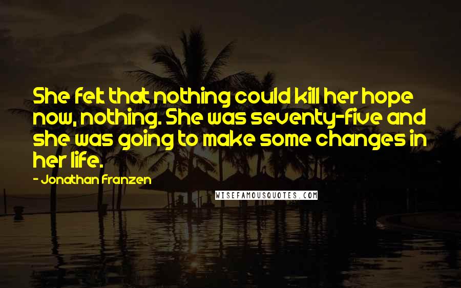 Jonathan Franzen Quotes: She felt that nothing could kill her hope now, nothing. She was seventy-five and she was going to make some changes in her life.