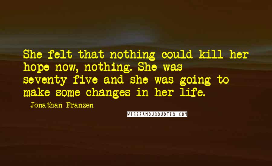 Jonathan Franzen Quotes: She felt that nothing could kill her hope now, nothing. She was seventy-five and she was going to make some changes in her life.