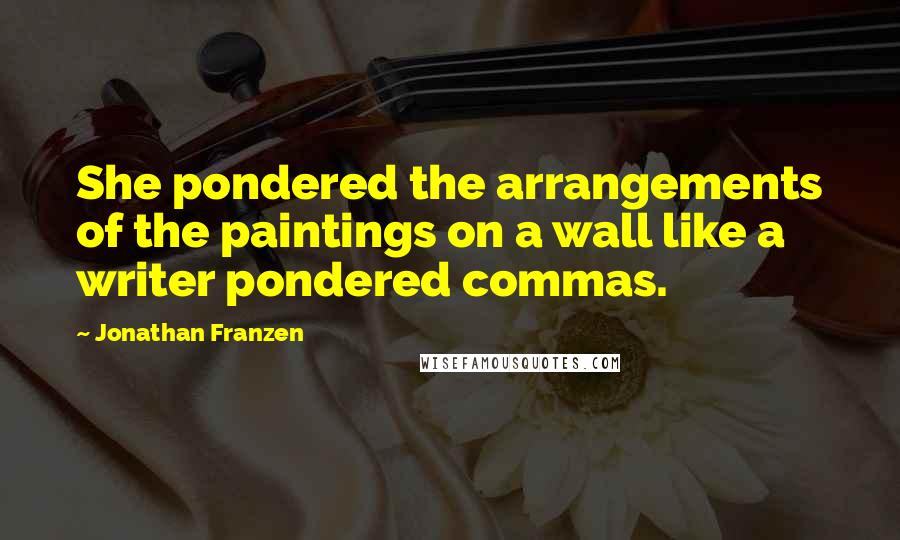 Jonathan Franzen Quotes: She pondered the arrangements of the paintings on a wall like a writer pondered commas.