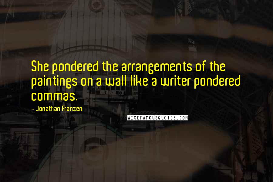 Jonathan Franzen Quotes: She pondered the arrangements of the paintings on a wall like a writer pondered commas.