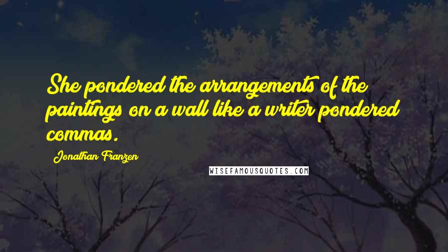 Jonathan Franzen Quotes: She pondered the arrangements of the paintings on a wall like a writer pondered commas.