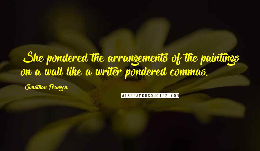 Jonathan Franzen Quotes: She pondered the arrangements of the paintings on a wall like a writer pondered commas.