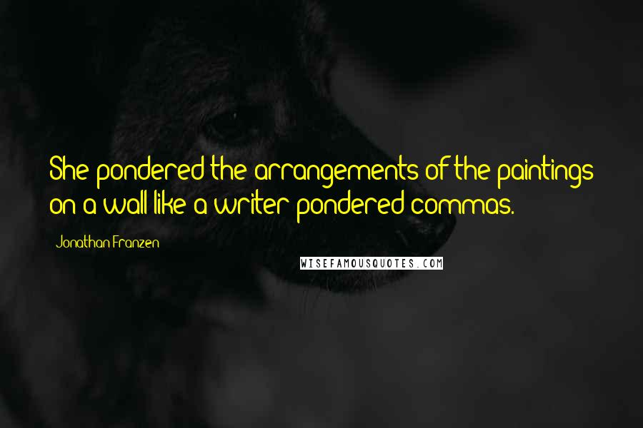 Jonathan Franzen Quotes: She pondered the arrangements of the paintings on a wall like a writer pondered commas.