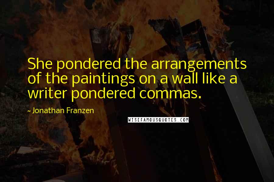 Jonathan Franzen Quotes: She pondered the arrangements of the paintings on a wall like a writer pondered commas.