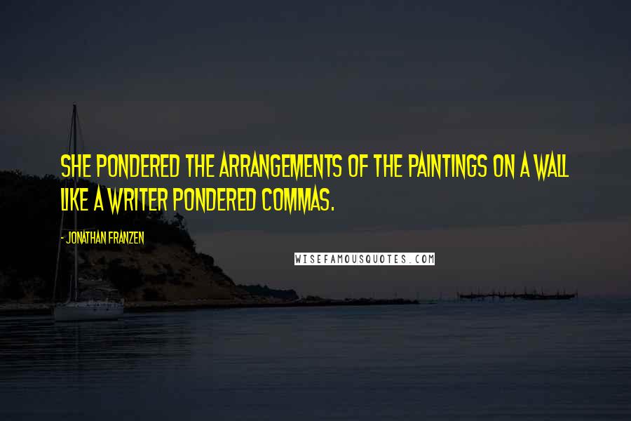 Jonathan Franzen Quotes: She pondered the arrangements of the paintings on a wall like a writer pondered commas.