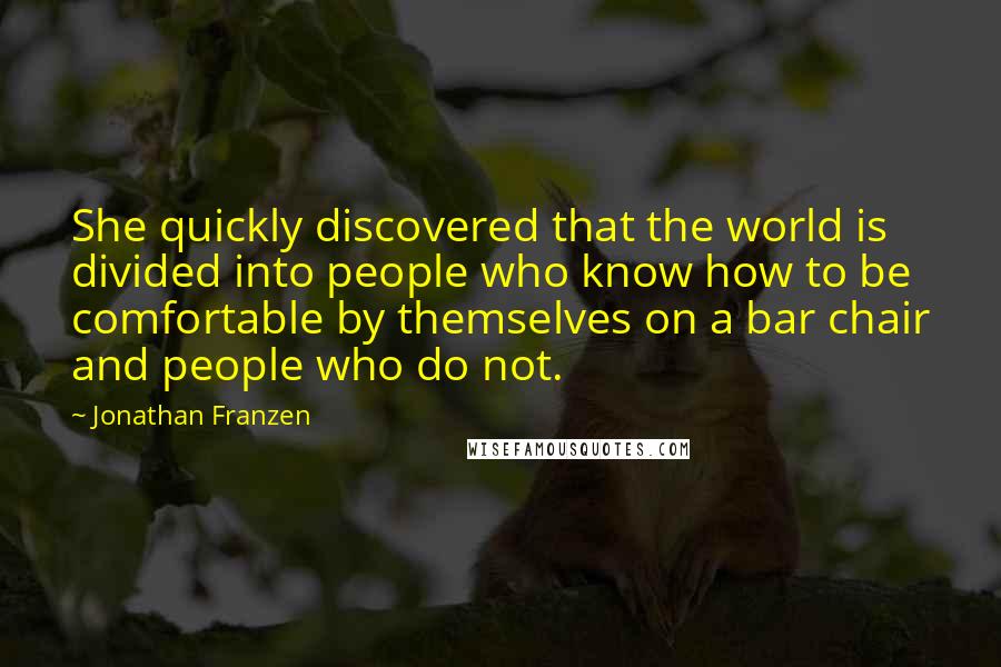 Jonathan Franzen Quotes: She quickly discovered that the world is divided into people who know how to be comfortable by themselves on a bar chair and people who do not.
